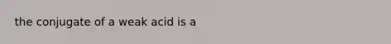 the conjugate of a weak acid is a