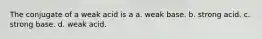 The conjugate of a weak acid is a a. weak base. b. strong acid. c. strong base. d. weak acid.