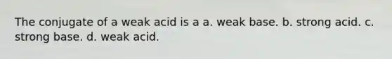 The conjugate of a weak acid is a a. weak base. b. strong acid. c. strong base. d. weak acid.