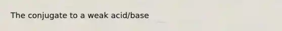 The conjugate to a weak acid/base