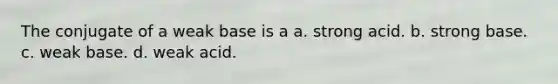 The conjugate of a weak base is a a. strong acid. b. strong base. c. weak base. d. weak acid.