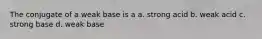 The conjugate of a weak base is a a. strong acid b. weak acid c. strong base d. weak base