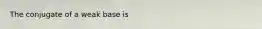 The conjugate of a weak base is