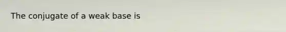 The conjugate of a weak base is