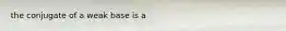 the conjugate of a weak base is a