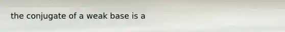 the conjugate of a weak base is a