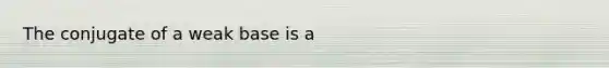 The conjugate of a weak base is a