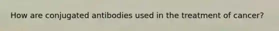 How are conjugated antibodies used in the treatment of cancer?