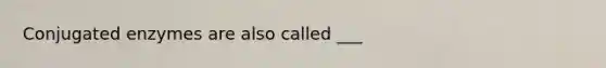 Conjugated enzymes are also called ___