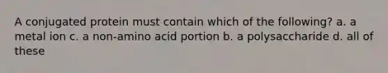 A conjugated protein must contain which of the following? a. a metal ion c. a non-amino acid portion b. a polysaccharide d. all of these