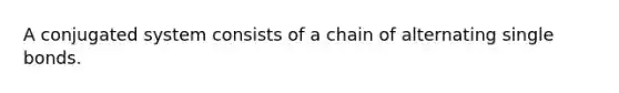 A conjugated system consists of a chain of alternating single bonds.