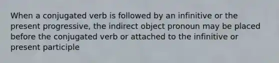 When a conjugated verb is followed by an infinitive or the present progressive, the indirect object pronoun may be placed before the conjugated verb or attached to the infinitive or present participle