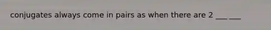 conjugates always come in pairs as when there are 2 ___ ___