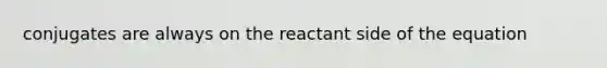 conjugates are always on the reactant side of the equation