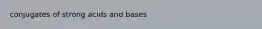 conjugates of strong acids and bases