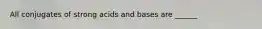 All conjugates of strong acids and bases are ______