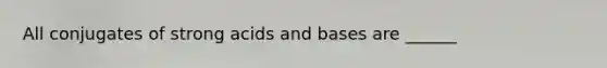 All conjugates of strong acids and bases are ______