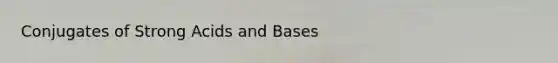 Conjugates of Strong Acids and Bases