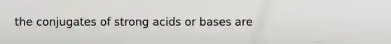 the conjugates of strong acids or bases are