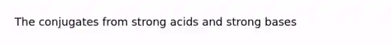 The conjugates from strong acids and strong bases