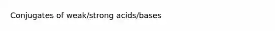 Conjugates of weak/strong acids/bases