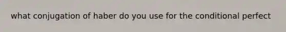 what conjugation of haber do you use for the conditional perfect
