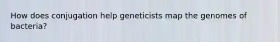 How does conjugation help geneticists map the genomes of bacteria?