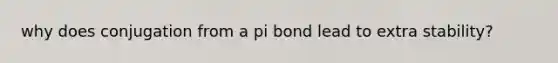 why does conjugation from a pi bond lead to extra stability?