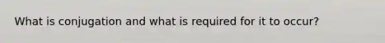 What is conjugation and what is required for it to occur?