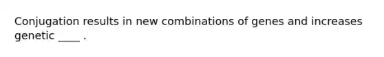 Conjugation results in new combinations of genes and increases genetic ____ .