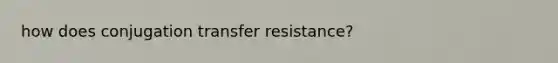 how does conjugation transfer resistance?