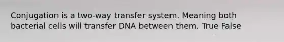 Conjugation is a two-way transfer system. Meaning both bacterial cells will transfer DNA between them. True False