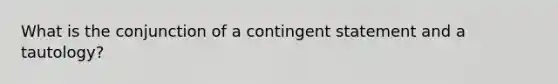 What is the conjunction of a contingent statement and a tautology?