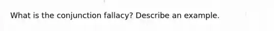 What is the conjunction fallacy? Describe an example.