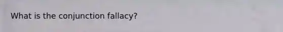 What is the conjunction fallacy?