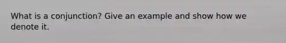 What is a conjunction? Give an example and show how we denote it.