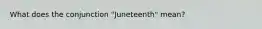 What does the conjunction "Juneteenth" mean?