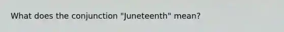 What does the conjunction "Juneteenth" mean?