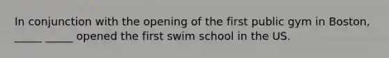 In conjunction with the opening of the first public gym in Boston, _____ _____ opened the first swim school in the US.