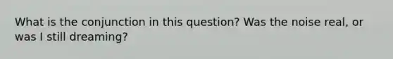 What is the conjunction in this question? Was the noise real, or was I still dreaming?