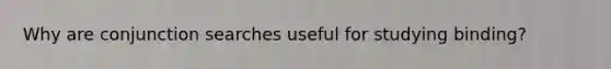 Why are conjunction searches useful for studying binding?