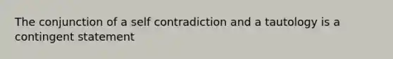 The conjunction of a self contradiction and a tautology is a contingent statement