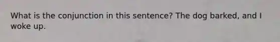 What is the conjunction in this sentence? The dog barked, and I woke up.