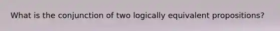 What is the conjunction of two logically equivalent propositions?