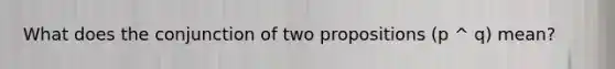 What does the conjunction of two propositions (p ^ q) mean?