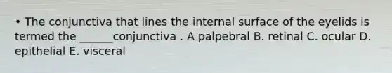 • The conjunctiva that lines the internal surface of the eyelids is termed the ______conjunctiva . A palpebral B. retinal C. ocular D. epithelial E. visceral