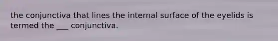 the conjunctiva that lines the internal surface of the eyelids is termed the ___ conjunctiva.