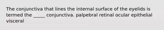 The conjunctiva that lines the internal surface of the eyelids is termed the _____ conjunctiva. palpebral retinal ocular epithelial visceral