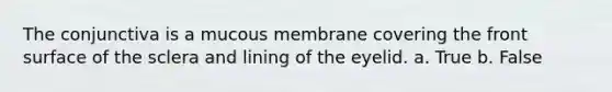 The conjunctiva is a mucous membrane covering the front surface of the sclera and lining of the eyelid. a. True b. False