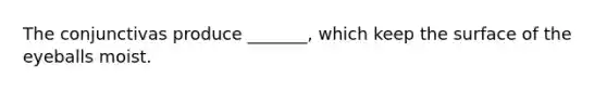 The conjunctivas produce _______, which keep the surface of the eyeballs moist.